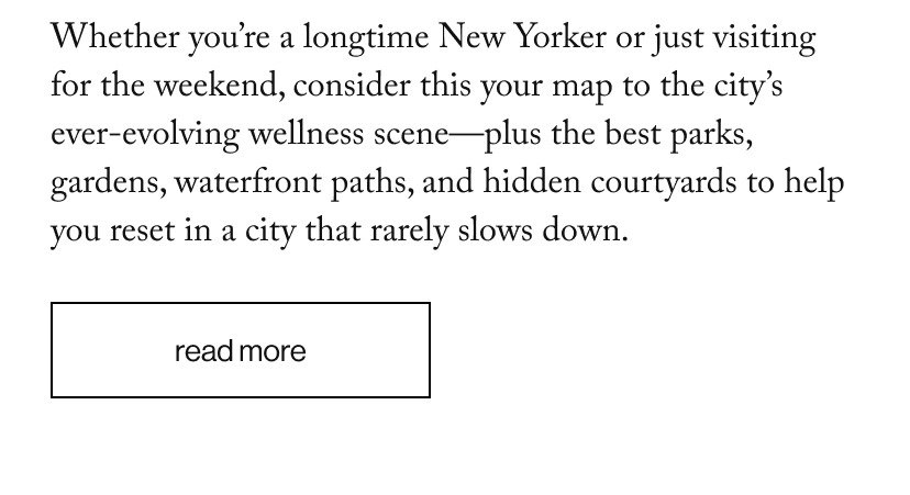Whether you’re a longtime New Yorker or just visiting for the weekend, consider this your map to the city’s ever-evolving wellness scene—plus the best parks, gardens, waterfront paths, and hidden courtyards to help you reset in a city that rarely slows down.