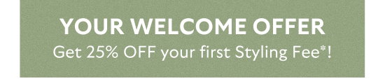 Your welcome offer - Get 25 percent OFF your first Styling Fee.