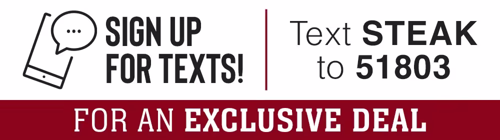 Sign up for text! Text STEAK to 51803 | FOR AN EXCLUSIVE DEAL