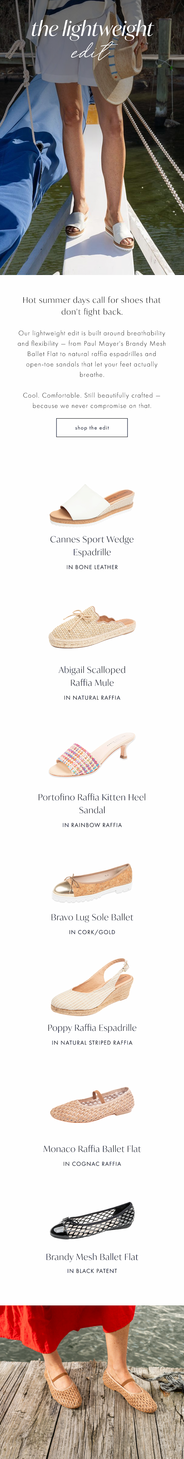 The Lightweight Edit. Hot summer days call for shoes that don't fight back.  Our lightweight edit is built around breathability and flexibility — from Paul Mayer's Brandy Mesh Ballet Flat to natural raffia espadrilles and open-toe sandals that let your feet actually breathe. Shop the edit.