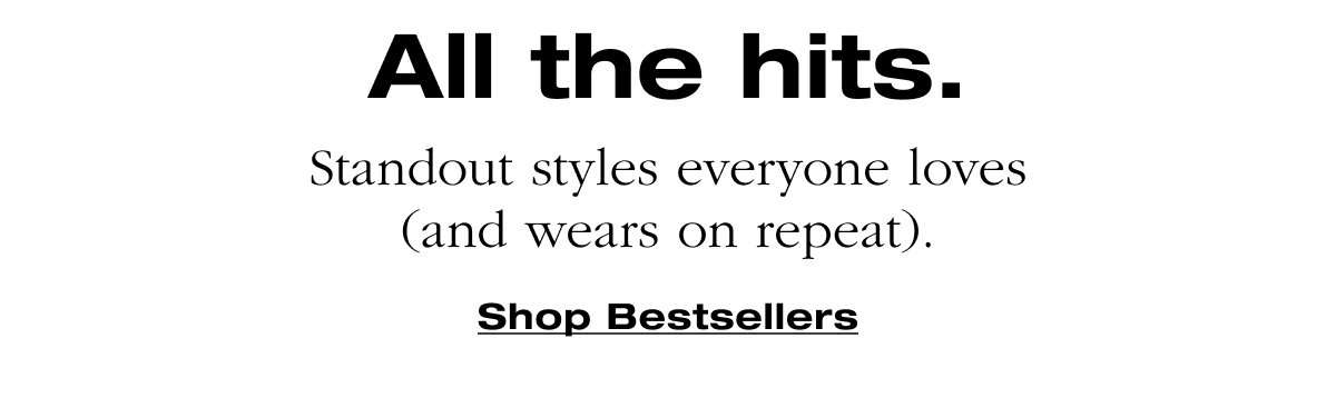 All the hits. Standout styles everyone loves (and wears on repeat). Shop Bestsellers
