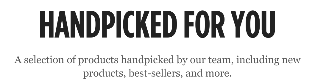 Handpicked for You: A selecton of products handpicked by our team, including new products, best-sellers, and more.
