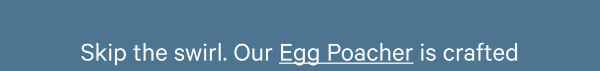 Skip the swirl. Our Egg Poacher is crafted from non-toxic silicone 