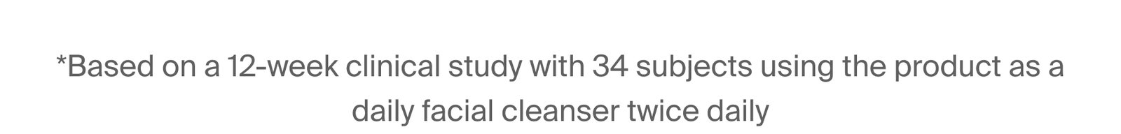 *Based on a 12-week clinical study with 34 subjects using the product as a daily facial cleanser twice daily.