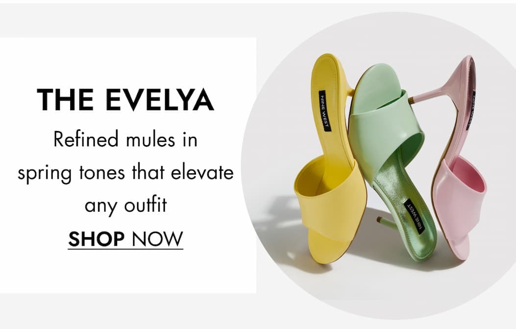 THE EVELYA THE ULTIMATE STATEMENT MAKER   Refined mules in spring tones that elevate any outfit  SHOP NOW   SHOP THE FRESh  Fall’s new silhouettes now available in extended sizes SHOP Wide Calf