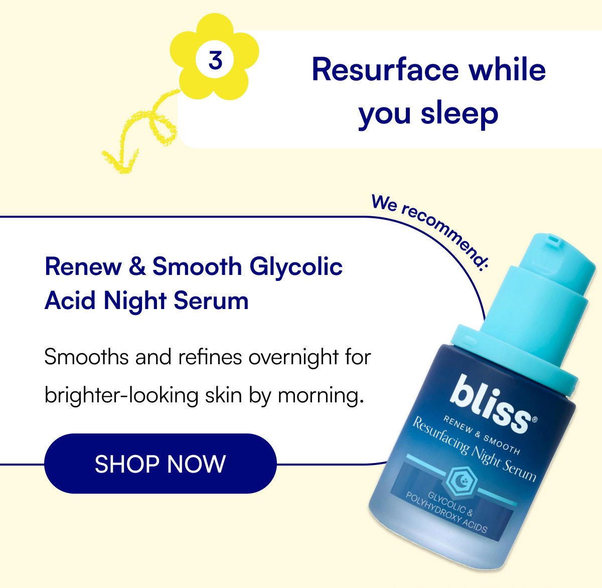 3 Resurface while you sleep Renew & Smooth Glycolic Acid Night Serum Smooths and refines overnight for brighter-looking skin by morning. SHOP NOW