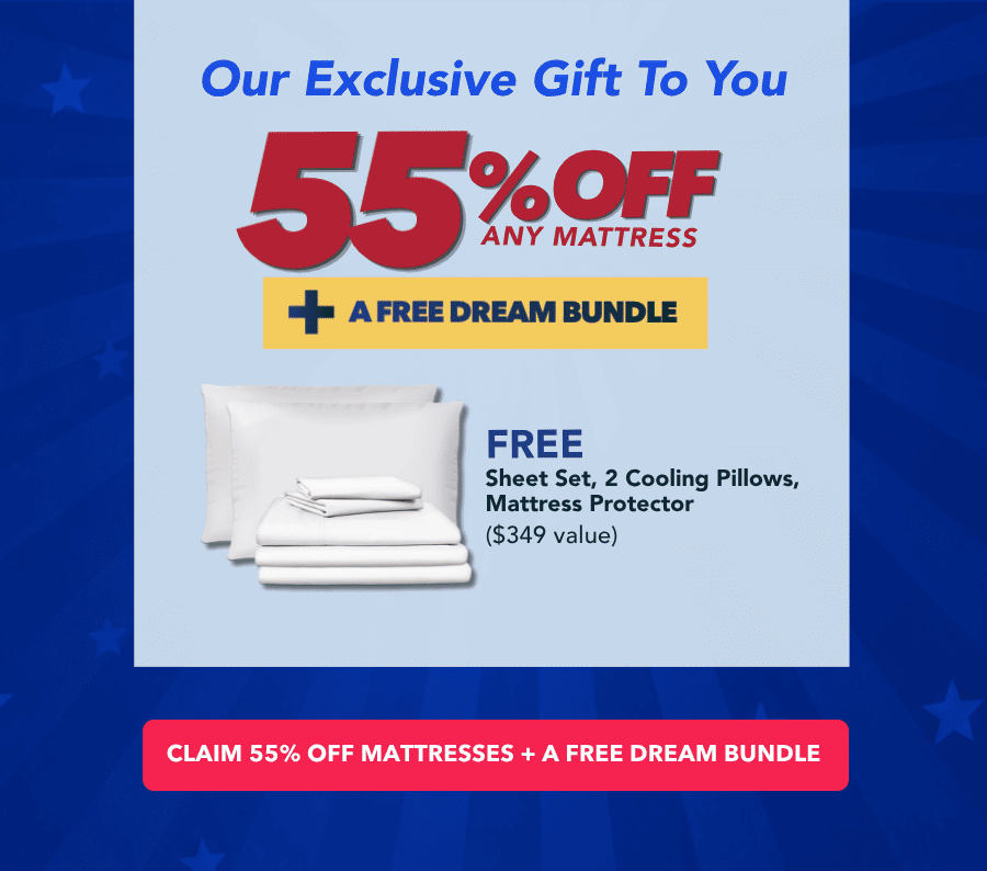 Our Exclusive Gift To You: 55% OFF any mattress + A free dream bundle. Claim 55% off mattresses + A free dream bundle