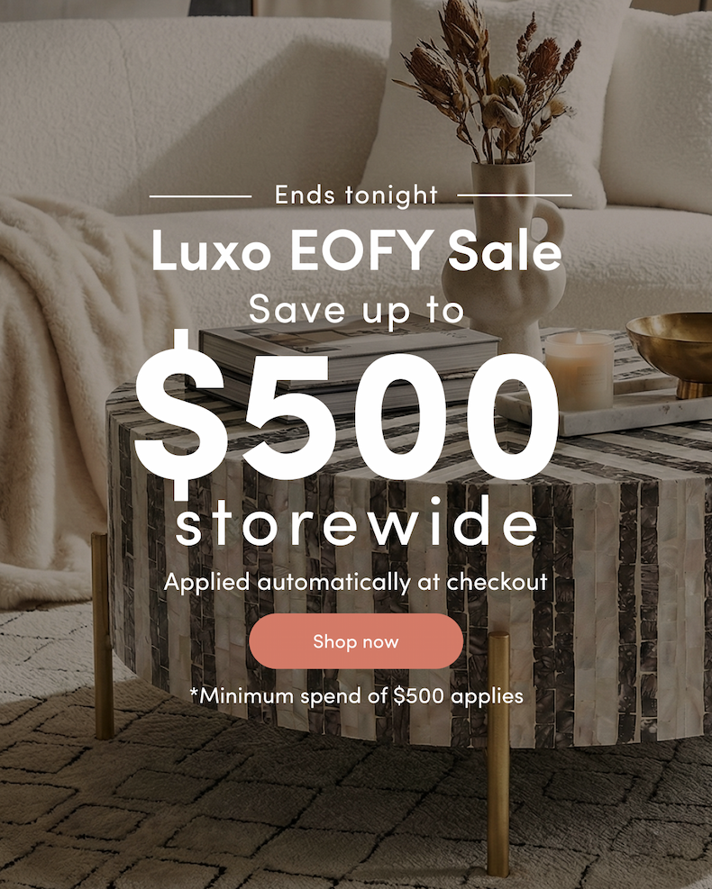 Ends tonight Luxo EOFY Sale Save up to $500 storewide Applied automatically at checkout CTA: Shop now *Minimum spend of $500 applies