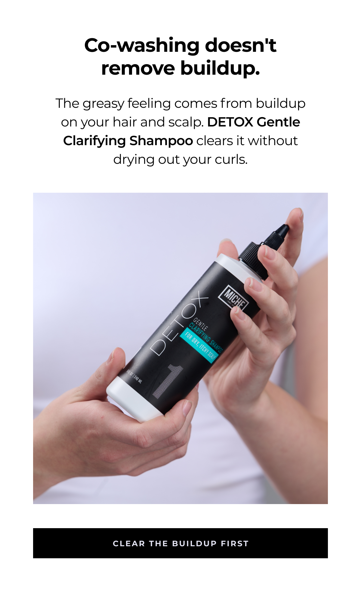 co-washing doesn't
remove buildup. the greasy feeling comes from buildup on your hair and scalp. detox gentle clarifying shampoo clears it without drying out your curls. clear the buildup first