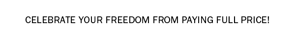 CELEBRATE YOUR FREEDOM FROM PAYING FULL PRICE!