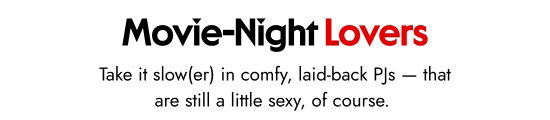 Movie-Night Lovers - Take it slow(er) in comfy, laid-back PJs - that are still a little sexy, of course.