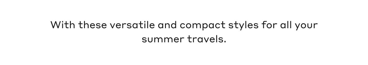 With these versatile and compact styles for all your summer travels.
