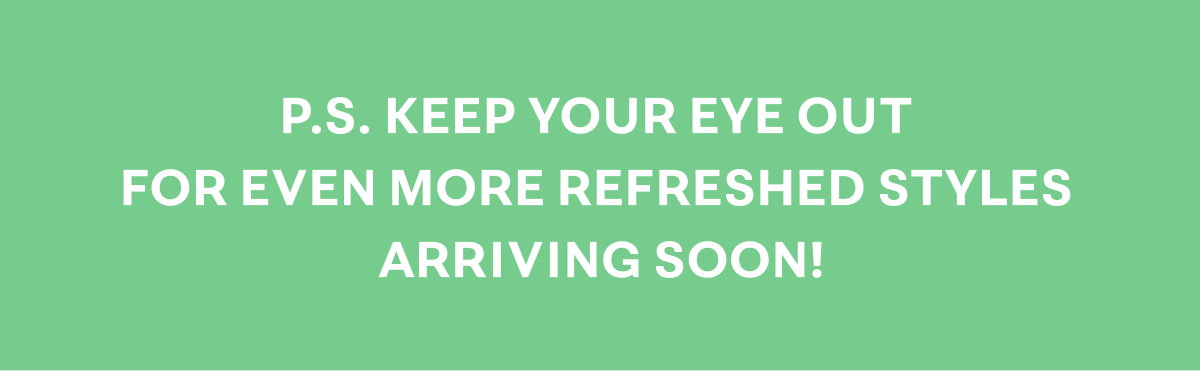 P.S. Keep your eye out for even more refreshed styles arriving soon!