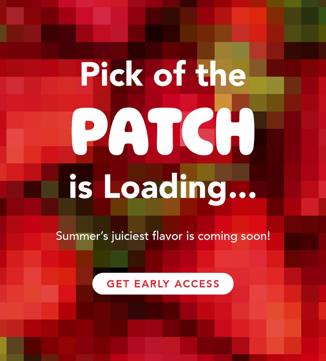 Pick of the patch is loading... summer's juiciest flavor is coming soon. Sign up for early access