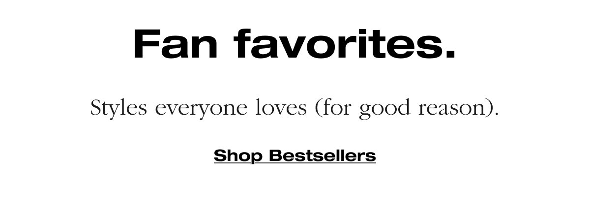 Fan favorites. Styles everyone loves (for good reason). Shop Bestsellers