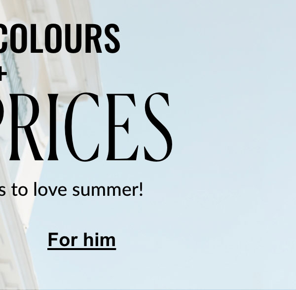 Pretty Colours + Low Prices. Two great reasons to love summer! Selection for him.