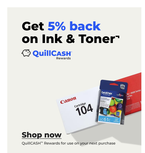 Get 5% back on Ink & Toner¬ (QuillCASH™ Rewards for use on your next purchase) - Shop now