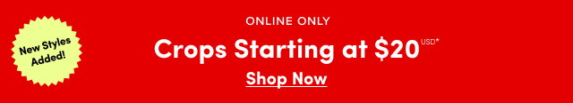 New Styles Added! | Online Only | Crops Starting at $20 | Shop Now > 