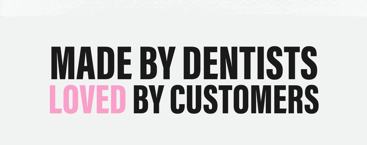 MADE BY DENTISTS LOVED BY CUSTOMERS