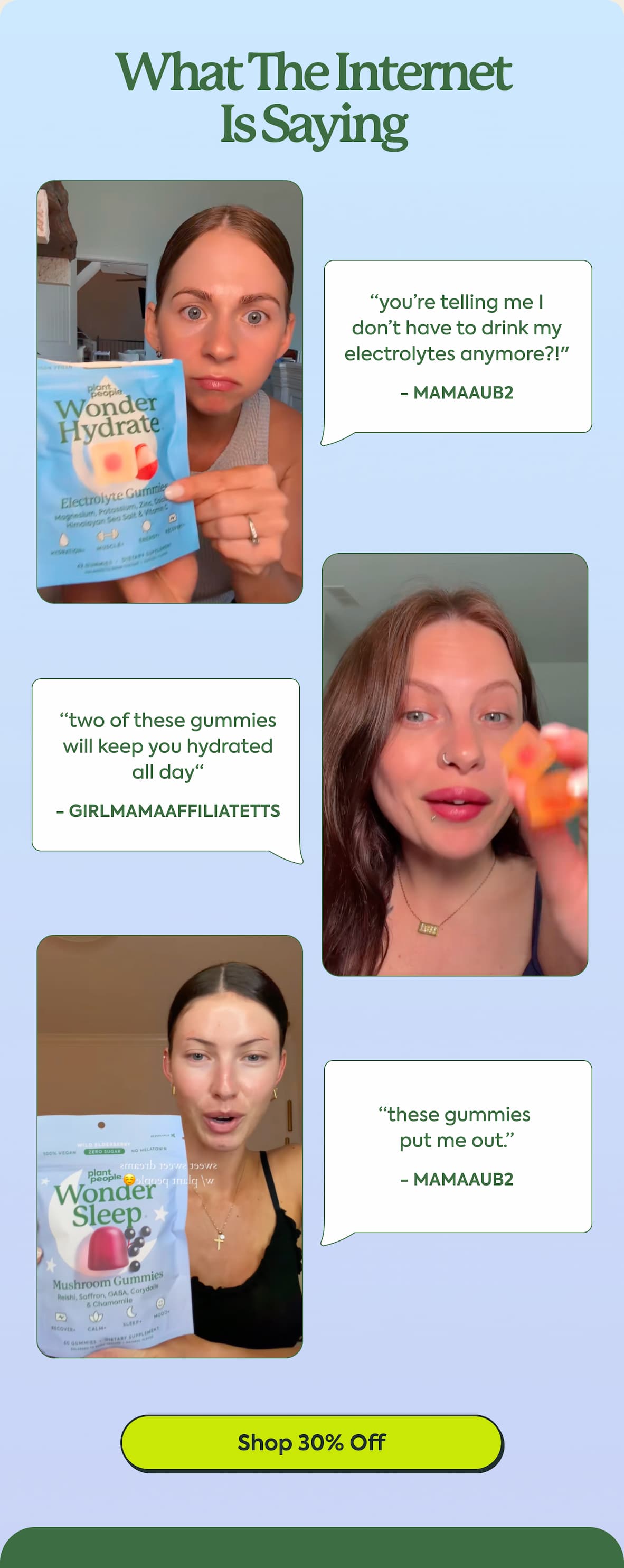 What the internet is saying. “you’re telling me I don’t have to drink my electrolytes anymore?!" - mamaaub2 “two of these gummies will keep you hydrated all day“ - girlmamaaffiliatetts “these gummies put me out.” - mamaaub2 Shop 30% Off
