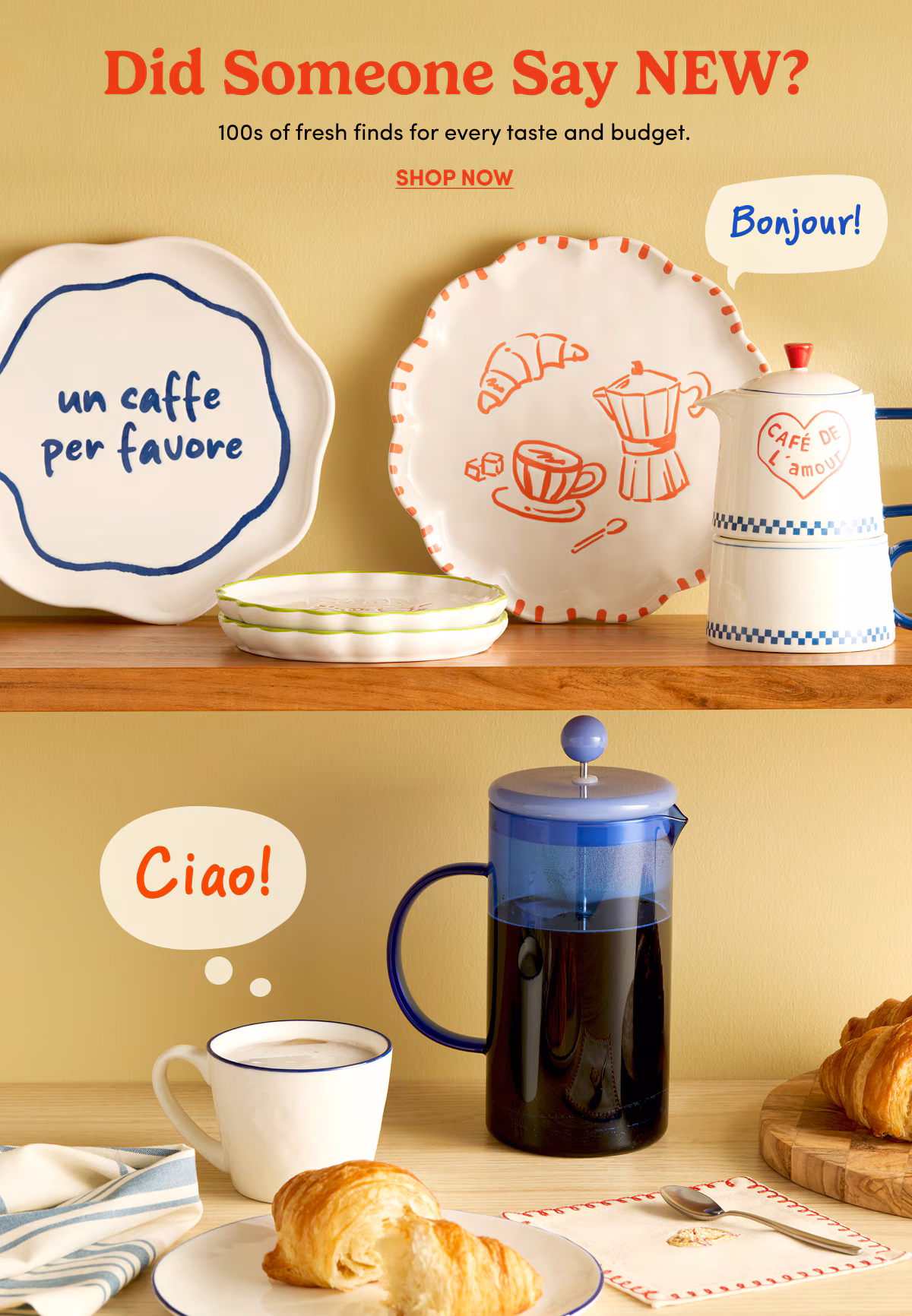 Did Someone Say NEW? 100s of fresh finds for every taste and budget. Shop Now