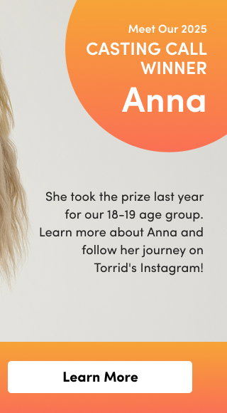 Meet Our 2026 | Casting Call Winner Anna | She took the prize last year for our 18-19 age group. Learn more about Anna and follow her journey on Torrid's Instagram! | Learn More >