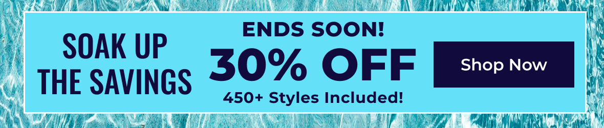 ENDS SOON! Soak Up The Savings 30% Off | 450+ Styles Included | Shop Now