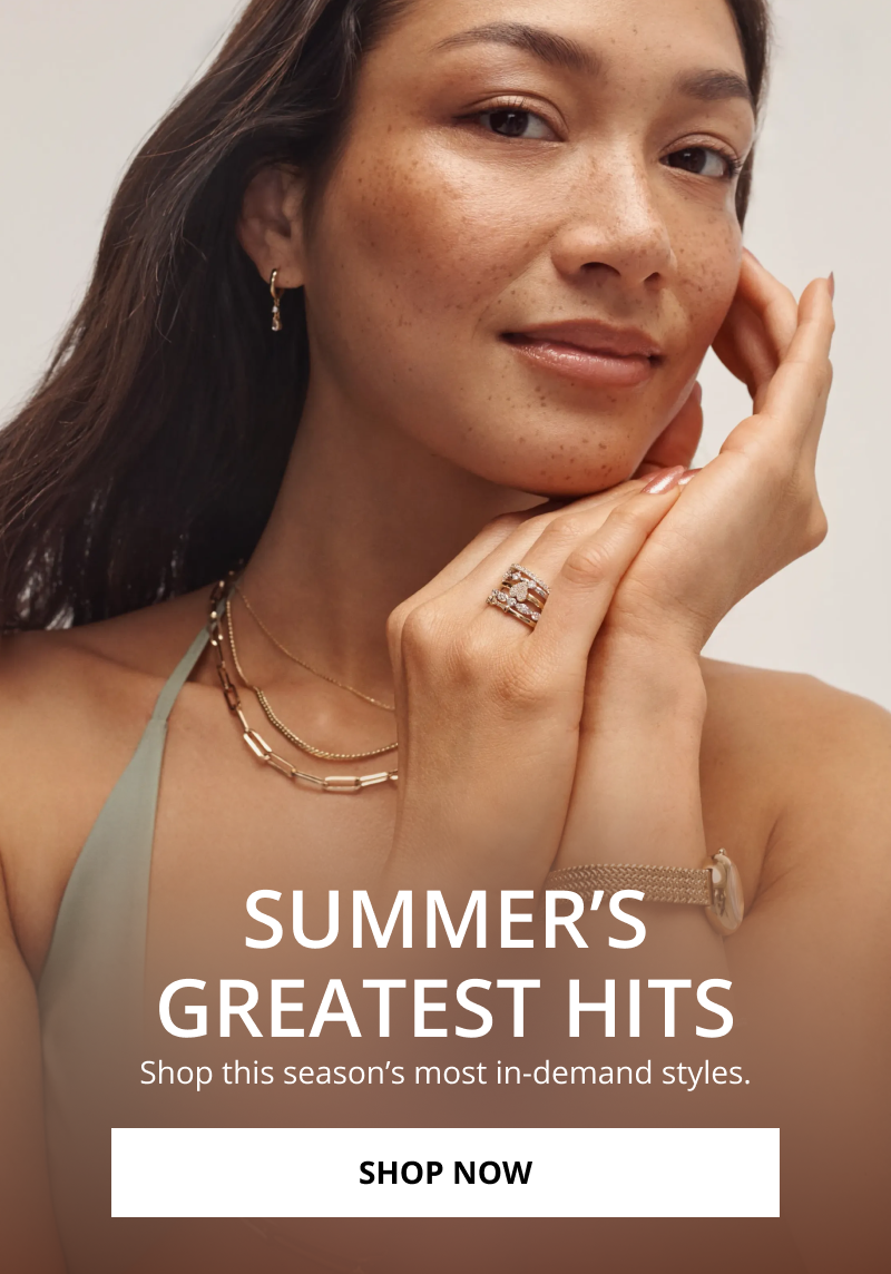 Woman wearing a gold watch, ring stack, and layered necklaces. Summer’s greatest hits. Shop this season’s most in-demand styles. Click Shop Now. 