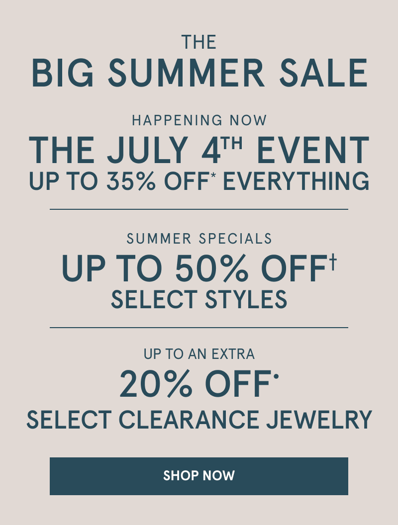The Big Summer Sale. Happening now  The July 4th event  Up to 35% off everything. Summer specials. Up to 50% off Select styles. Up to an extra 20% off select clearance jewelry. Click shop now. 