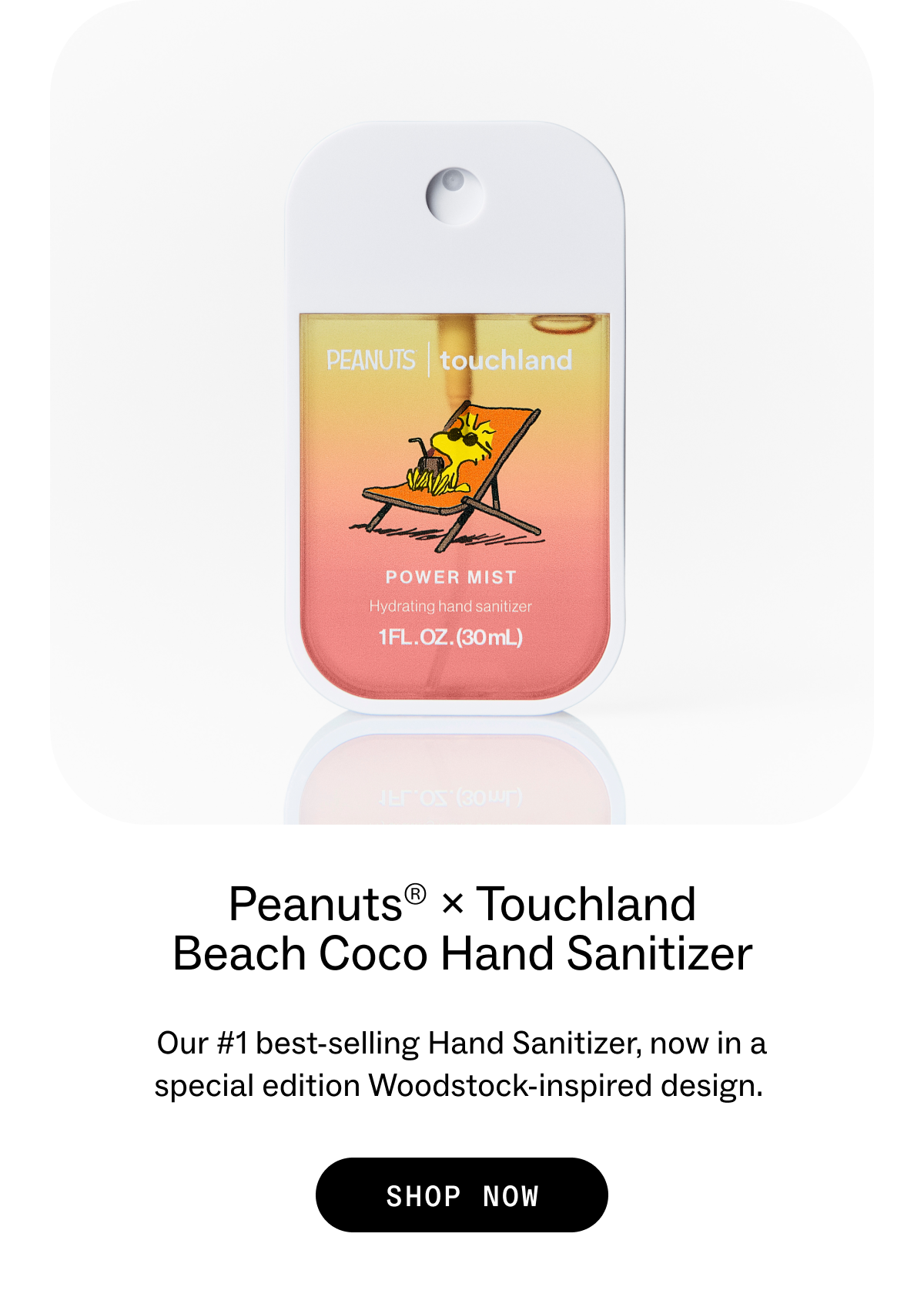 Peanuts® × Touchland Duo The new Coco Haze Body & Hair Fragrance Mist and Beach Coco Hand Sanitizer create a full coconut-kissed escape.  SHOP NOW