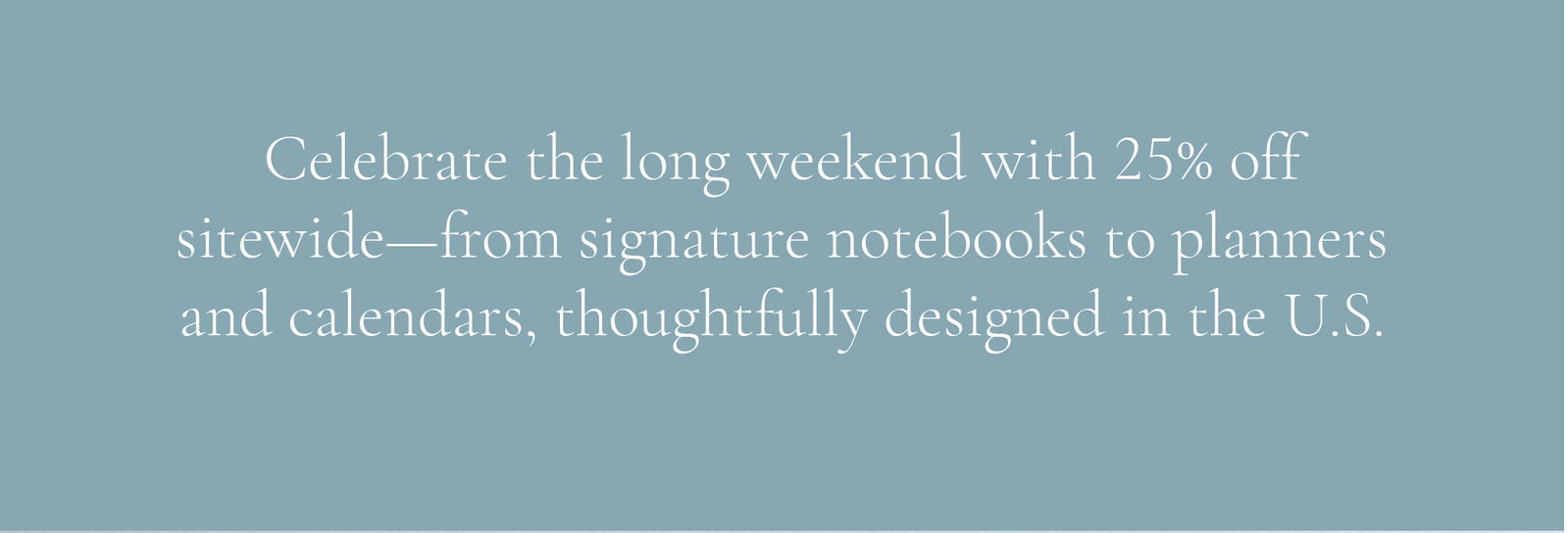 Celebrate the long weekend with 25% off sitewide—from signature notebooks to planners and calendars, thoughtfully designed in the U.S.