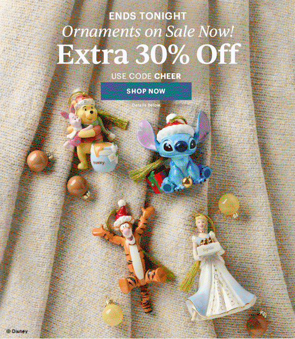 ENDS TONIGHT  Ornaments on Sale Now!  Extra 30% Off  USE CODE CHEER  [SHOP NOW] Details below.