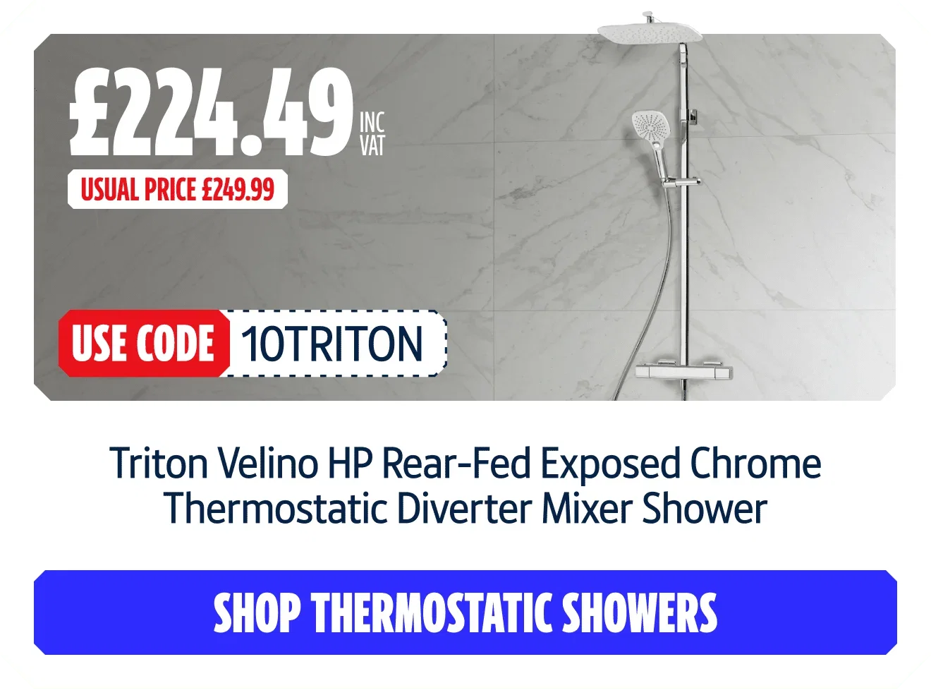 Triton Velino HP Rear-Fed Exposed Chrome Thermostatic Diverter Mixer Shower. Now £224.49 inc VAT with code 10TRITON. Usual price £249.99. Shop thermostatic showers.