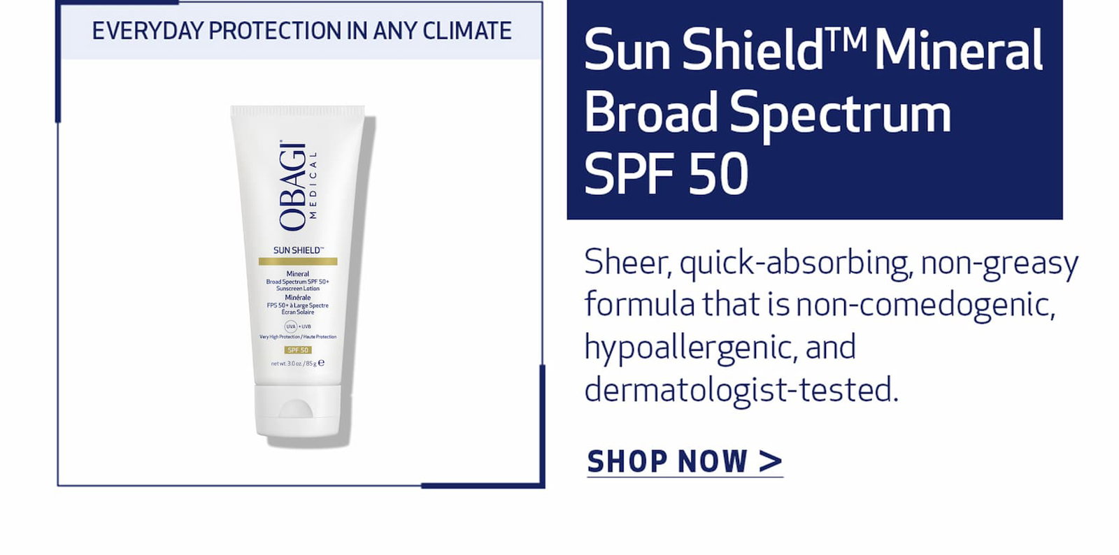 SUNSHIELD™ MINERAL BROAD SPECTRUM SPF 50. SHOP NOW