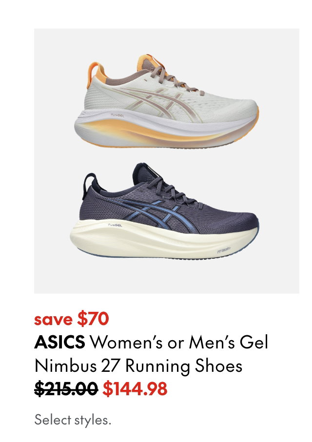 ASICS Women's or Men's Gel Nimbus 27 Running Shoes. save $70. 215.00 (Strikethrough) 144.98. Select styles.