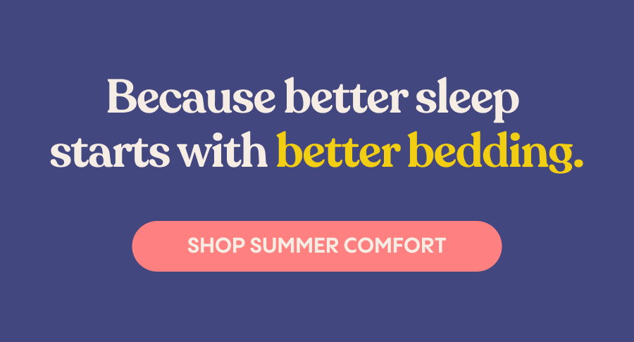 Because better sleep starts with better bedding. Shop Summer Comfort.