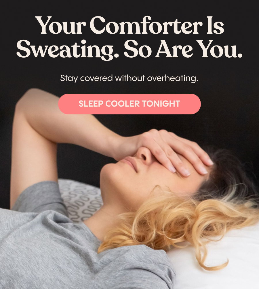 Your Comforter Is Sweating. So Are You. Stay covered without overheating. Sleep Cooler Tonight