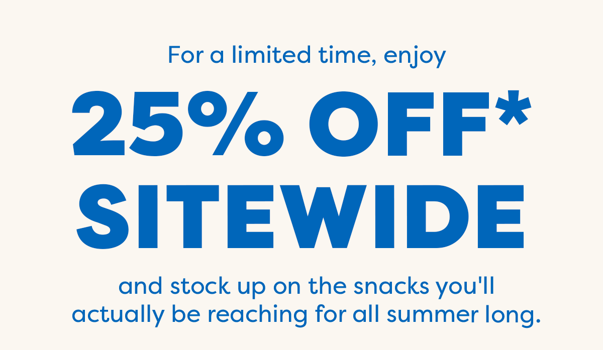 For a limited time, enjoy 25% off sitewide and stock up on the snacks you'll actually be reaching for all summer long.