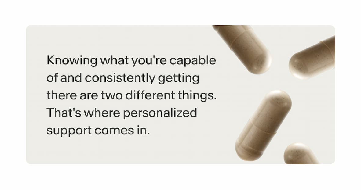 Knowing what you're capable of and consistently getting there are two different things. That's where personalized support comes in.