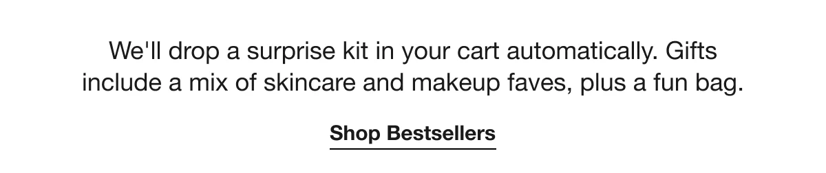 We'll drop a surprise kit in your cart automatically. Gifts include a mix of skincare and makeup faves, plus a fun bag. | Shop Bestsellers