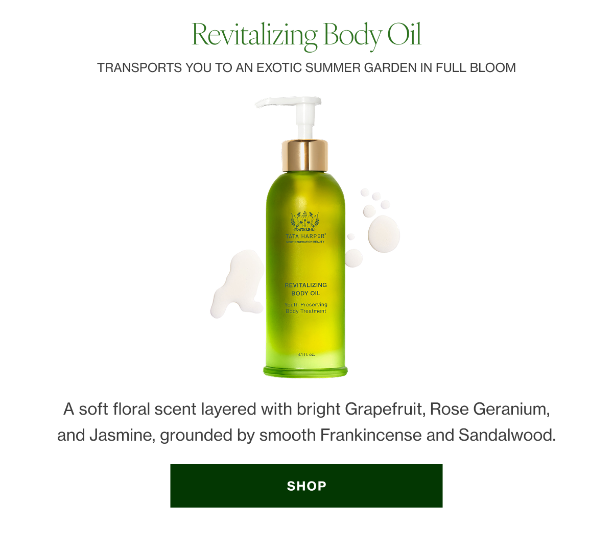 REVITALIZING BODY OIL    A soft floral scent layered with bright Grapefruit, Rose Geranium, and Jasmine, grounded by smooth Frankincense and Sandalwood.  