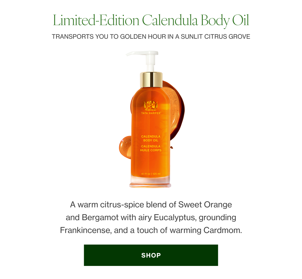 LIMITED-EDITION CALENDULA BODY OIL   A warm citrus-spice blend of Sweet Orange and Bergamot with airy Eucalyptus, grounding Frankincense, and a touch of warming Cardmom. 