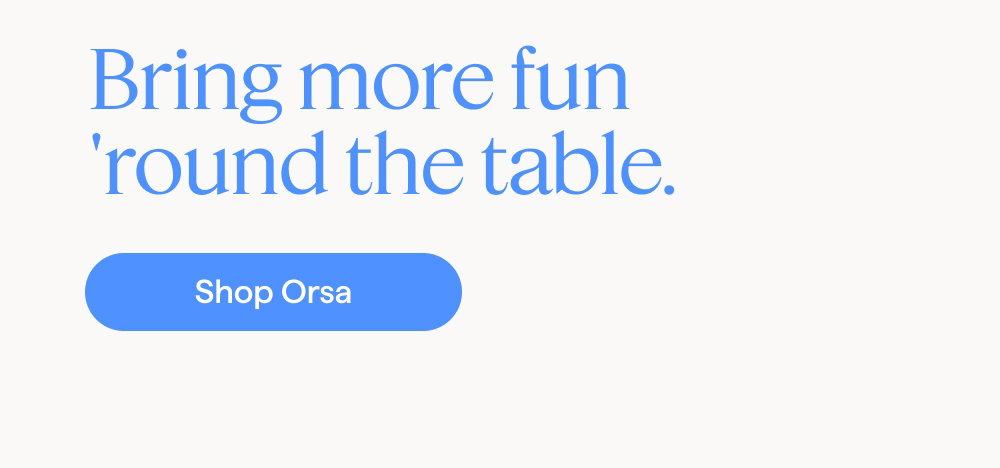 Bring more fun  'round the table. Shop Orsa.
