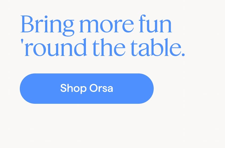 Bring more fun 'round the table. Shop Orsa.