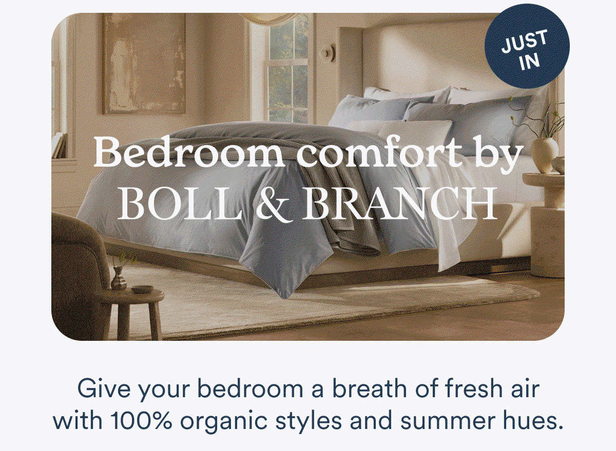 Just in: Bedroom comfort by Boll & Branch. Give your bedroom a breath of fresh air with 100% organic styles and summer hues.