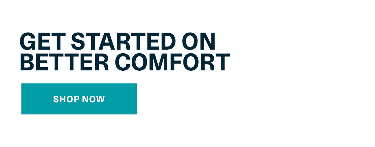 Get Started On Better Comfort | SHOP NOW >>