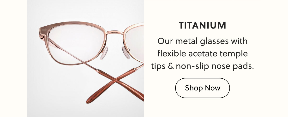 Titanium - Our metal glasses with flexible acetate temple tips & non-slip nose pads. | Shop Now