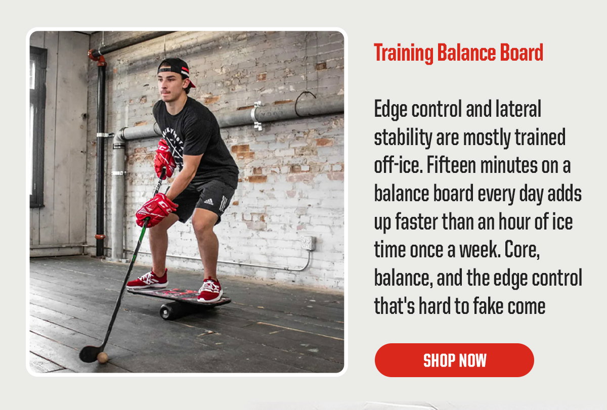Product Block 3: Training Balance Board. Edge control and lateral stability are mostly trained off-ice. Fifteen minutes on a balance board every day adds up faster than an hour of ice time once a week. Core, balance, and the edge control that's hard to fake come. CTA: Shop Now
