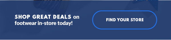 SHOP GREAT DEALS on footwear in-store today! FIND YOUR STORE