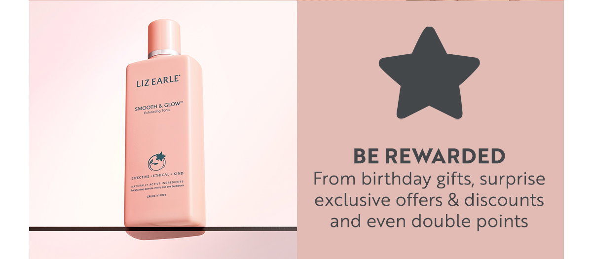 BE REWARDED From birthday gifts, surprise  exclusive offers & discounts  and even double points 